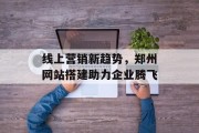 线上营销新趋势,郑州网站搭建助力企业腾飞 线上营销新趋势,郑州网站搭建助力企业腾飞