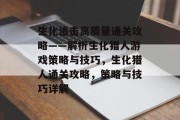 生化追击高质量通关攻略——解析生化猎人游戏策略与技巧,生化猎人通关攻略,策略与技巧详解 生化追击高质量通关攻略——解析生化猎人游戏策略与技巧,生化猎人通关攻略,策略与技巧详解