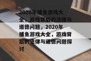 2020年捕鱼游戏大全,游戏背后的法律与道德问题,2020年捕鱼游戏大全,游戏背后的法律与道德问题探讨 2020年捕鱼游戏大全,游戏背后的法律与道德问题,2020年捕鱼游戏大全,游戏背后的法律与道德问题探讨