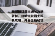 双城钢铁霸主通关攻略新秘,双城钢铁霸主闯关攻略,开启全新秘境! 双城钢铁霸主通关攻略新秘,双城钢铁霸主闯关攻略,开启全新秘境!