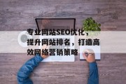 专业网站SEO优化,提升网站排名,打造高效网络营销策略 专业网站SEO优化,提升网站排名,打造高效网络营销策略