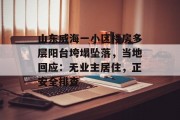 山东威海一小区楼房多层阳台垮塌坠落,当地回应:无业主居住,正安全排查 山东威海一小区楼房多层阳台垮塌坠落,当地回应:无业主居住,正安全排查