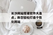 长沙网站搭建软件大盘点,助您轻松打造个性化网站 长沙网站搭建软件大盘点,助您轻松打造个性化网站