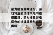星力捕鱼游戏送分,游戏背后的法律风险与道德困境,星力捕鱼游戏送分的法律风险与道德困境 星力捕鱼游戏送分,游戏背后的法律风险与道德困境,星力捕鱼游戏送分的法律风险与道德困境