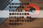 沁阳SEO优化攻略，提升网站流量，沁阳SEO优化指南，网站流量提升的五大策略， SEO优化攻略，提升网站流量与吸引新用户的关键技巧！