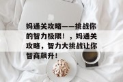 妈通关攻略——挑战你的智力极限!,妈通关攻略,智力大挑战让你智商飙升! 妈通关攻略——挑战你的智力极限!,妈通关攻略,智力大挑战让你智商飙升!