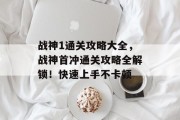 战神1通关攻略大全,战神首冲通关攻略全解锁!快速上手不卡顿