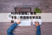 4389小游戏,寓教于乐,开启快乐学习之旅 4389小游戏,寓教于乐,开启快乐学习之旅