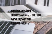 网站SEO(Si)的重要性与技巧，提升网站SEO(Si)效果的策略与技巧