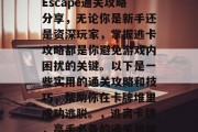 Escape通关攻略分享,无论你是新手还是资深玩家,掌握逃卡攻略都是你避免游戏内困扰的关键。以下是一些实用的通关攻略和技巧,帮助你在卡牌堆里成功逃脱。,逃离卡牌,高手必备的通关策略 Escape通关攻略分享,无论你是新手还是资深玩家,掌握逃卡攻略都是你避免游戏内困扰的关键。以下是一些实用的通关攻略和技巧,帮助你在卡牌堆里成功逃脱。,逃离卡牌,高手必备的通关策略