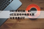DNF传奇归来,此id已在游戏中唤醒无数玩家青春记忆 DNF传奇归来,此id已在游戏中唤醒无数玩家青春记忆