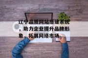 辽宁品质网站搭建系统，助力企业提升品牌形象，拓展网络市场