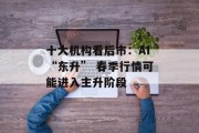十大机构看后市：AI“东升” 春季行情可能进入主升阶段