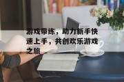 游戏带练,助力新手快速上手,共创欢乐游戏之旅 游戏带练,助力新手快速上手,共创欢乐游戏之旅