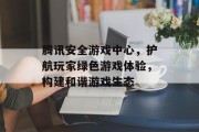 腾讯安全游戏中心，护航玩家绿色游戏体验，构建和谐游戏生态