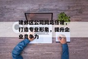 建邺区公司网站搭建，打造专业形象，提升企业竞争力