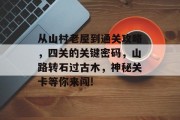 从山村老屋到通关攻略,四关的关键密码,山路转石过古木,神秘关卡等你来闯! 从山村老屋到通关攻略,四关的关键密码,山路转石过古木,神秘关卡等你来闯!
