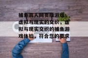 捕鱼真人网页版游戏,虚拟与现实的交织,虚拟与现实交织的捕鱼游戏体验,符合您的要求。 捕鱼真人网页版游戏,虚拟与现实的交织,虚拟与现实交织的捕鱼游戏体验,符合您的要求。