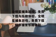 全明星捕鱼游戏,免费下载与乐趣体验,全明星捕鱼游戏,免费下载,畅享捕鱼乐趣体验 全明星捕鱼游戏,免费下载与乐趣体验,全明星捕鱼游戏,免费下载,畅享捕鱼乐趣体验