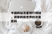 中国网站流量排行揭秘,洞察网络世界的流量密码 中国网站流量排行揭秘,洞察网络世界的流量密码