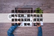提高网站IP流量的策略与实践,提升网站流量策略及实践,提高网站流量,策略、实践 提高网站IP流量的策略与实践,提升网站流量策略及实践,提高网站流量,策略、实践