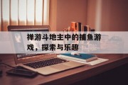 禅游斗地主中的捕鱼游戏,探索与乐趣 禅游斗地主中的捕鱼游戏,探索与乐趣