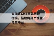 大淘客CMS网站搭建指南,轻松构建个性化电商平台 大淘客CMS网站搭建指南,轻松构建个性化电商平台