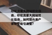 印尼流量大网站优化指南,印尼流量大网站优化指南,如何提升用户体验并吸引流量? 印尼流量大网站优化指南,印尼流量大网站优化指南,如何提升用户体验并吸引流量?