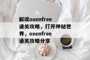 解读oxenfree通关攻略，打开神秘世界，oxenfree通关攻略分享