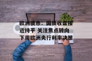 欧洲债市:国债收盘接近持平 关注焦点转向下周欧洲央行利率决策 欧洲债市:国债收盘接近持平 关注焦点转向下周欧洲央行利率决策
