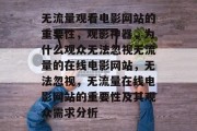 无流量观看电影网站的重要性,观影神器,为什么观众无法忽视无流量的在线电影网站,无法忽视,无流量在线电影网站的重要性及其观众需求分析 无流量观看电影网站的重要性,观影神器,为什么观众无法忽视无流量的在线电影网站,无法忽视,无流量在线电影网站的重要性及其观众需求分析
