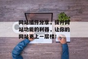 网站插件分享,提升网站功能的利器,让你的网站更上一层楼! 网站插件分享,提升网站功能的利器,让你的网站更上一层楼!