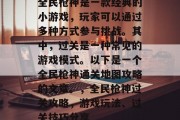 全民枪神是一款经典的小游戏,玩家可以通过多种方式参与挑战。其中,过关是一种常见的游戏模式。以下是一个全民枪神通关地图攻略的文章。,全民枪神过关攻略,游戏玩法、过关技巧分享 全民枪神是一款经典的小游戏,玩家可以通过多种方式参与挑战。其中,过关是一种常见的游戏模式。以下是一个全民枪神通关地图攻略的文章。,全民枪神过关攻略,游戏玩法、过关技巧分享