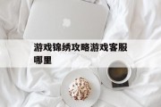 游戏锦绣攻略游戏客服哪里 游戏锦绣攻略游戏客服哪里