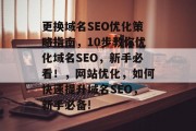 更换域名SEO优化策略指南,10步教你优化域名SEO,新手必看!,网站优化,如何快速提升域名SEO,新手必备! 更换域名SEO优化策略指南,10步教你优化域名SEO,新手必看!,网站优化,如何快速提升域名SEO,新手必备!