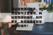 网站宠物源码插件,使用指南与注意事项,网站宠物源码插件,如何安全、有效地使用和管理这款插件? 网站宠物源码插件,使用指南与注意事项,网站宠物源码插件,如何安全、有效地使用和管理这款插件?