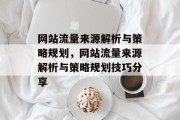网站流量来源解析与策略规划,网站流量来源解析与策略规划技巧分享 网站流量来源解析与策略规划,网站流量来源解析与策略规划技巧分享