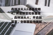 森林冰火人6通关攻略4，开启新冒险新篇章，森林冰火人，开启新篇章，全新冒险地图解析！