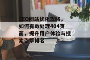SEO网站优化攻略,如何有效处理404页面,提升用户体验与搜索引擎排名 SEO网站优化攻略,如何有效处理404页面,提升用户体验与搜索引擎排名