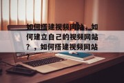 如何搭建视频网站,如何建立自己的视频网站?,如何搭建视频网站? 如何搭建视频网站,如何建立自己的视频网站?,如何搭建视频网站?