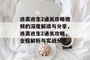 逃离逃生2通关攻略视频的深度解读与分享,逃离逃生2通关攻略,全程解析与实战分享 逃离逃生2通关攻略视频的深度解读与分享,逃离逃生2通关攻略,全程解析与实战分享