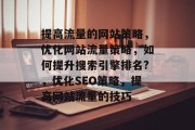 提高流量的网站策略,优化网站流量策略,如何提升搜索引擎排名?,优化SEO策略,提高网站流量的技巧 提高流量的网站策略,优化网站流量策略,如何提升搜索引擎排名?,优化SEO策略,提高网站流量的技巧
