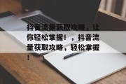 抖音流量获取攻略,让你轻松掌握!,抖音流量获取攻略,轻松掌握! 抖音流量获取攻略,让你轻松掌握!,抖音流量获取攻略,轻松掌握!