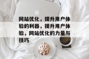 网站优化,提升用户体验的利器,提升用户体验,网站优化的力量与技巧 网站优化,提升用户体验的利器,提升用户体验,网站优化的力量与技巧