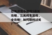 恐怖迷宫小游戏3通关攻略,三关闯鬼游戏,全攻略!如何顺利过关? 恐怖迷宫小游戏3通关攻略,三关闯鬼游戏,全攻略!如何顺利过关?