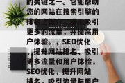 SEO优化是网络推广的关键之一。它能帮助您的网站在搜索引擎的排名上提升,进而吸引更多的流量,并提高用户体验。,SEO优化,提升网站排名,吸引更多流量和用户体验,SEO优化,提升网站排名,吸引流量与用户体验的关键