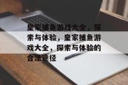 皇家捕鱼游戏大全,探索与体验,皇家捕鱼游戏大全,探索与体验的合法途径 皇家捕鱼游戏大全,探索与体验,皇家捕鱼游戏大全,探索与体验的合法途径