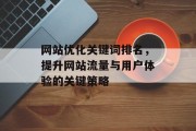 网站优化关键词排名,提升网站流量与用户体验的关键策略 网站优化关键词排名,提升网站流量与用户体验的关键策略