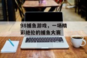 98捕鱼游戏,一场精彩绝伦的捕鱼大赛 98捕鱼游戏,一场精彩绝伦的捕鱼大赛