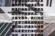 逍遥三国无双版是一款十分受欢迎的游戏,其强大的角色扮演系统和精美的画面设计使其在游戏界中脱颖而出。在这篇文章中,我们将探讨逍遥三国无双版如何通过精心的通关攻略帮助玩家更好的体验这款游戏,逍遥三国无双版攻略大全 逍遥三国无双版是一款十分受欢迎的游戏,其强大的角色扮演系统和精美的画面设计使其在游戏界中脱颖而出。在这篇文章中,我们将探讨逍遥三国无双版如何通过精心的通关攻略帮助玩家更好的体验这款游戏,逍遥三国无双版攻略大全